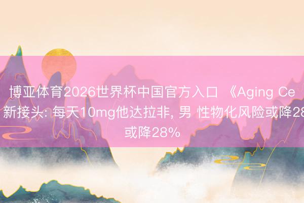 博亚体育2026世界杯中国官方入口 《Aging Cell》新接头: 每天10mg他达拉非, 男 性物化风险或降28%
