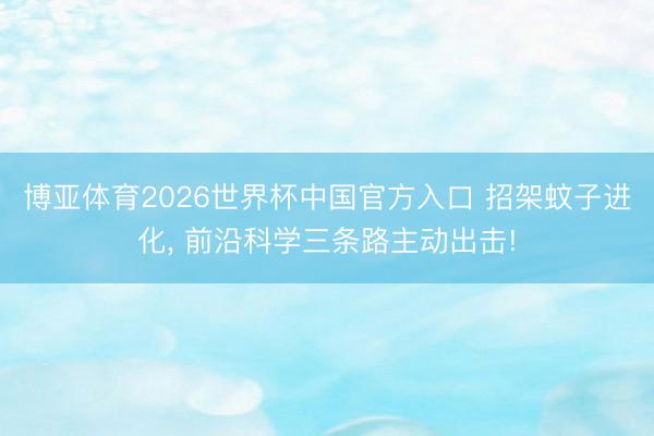 博亚体育2026世界杯中国官方入口 招架蚊子进化， 前沿科学三条路主动出击!