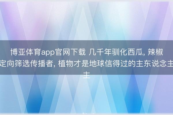 博亚体育app官网下载 几千年驯化西瓜， 辣椒定向筛选传播者， 植物才是地球信得过的主东说念主