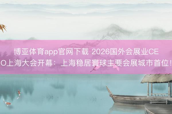 博亚体育app官网下载 2026国外会展业CEO上海大会开幕:上海稳居寰球主要会展城市首位!