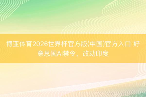 博亚体育2026世界杯官方版(中国)官方入口 好意思国AI禁令，改动印度