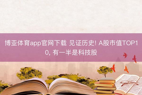 博亚体育app官网下载 见证历史! A股市值TOP10, 有一半是科技股