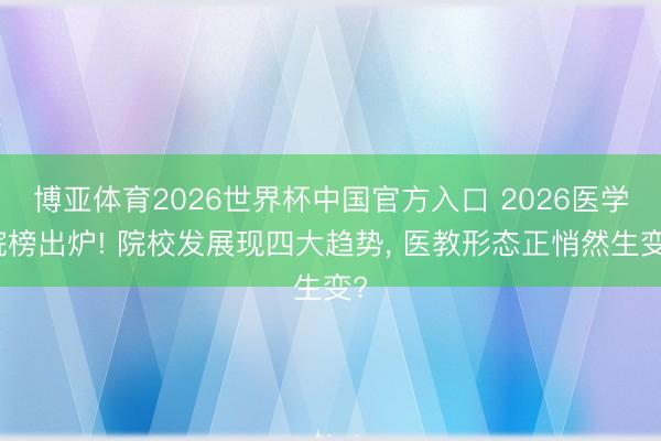 博亚体育2026世界杯中国官方入口 2026医学院榜出炉! 院校发展现四大趋势， 医教形态正悄然生变?