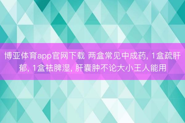 博亚体育app官网下载 两盒常见中成药, 1盒疏肝郁, 1盒祛脾湿, 肝囊肿不论大小王人能用