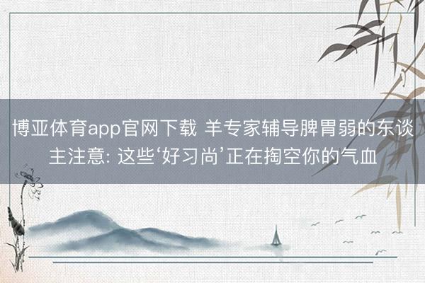 博亚体育app官网下载 羊专家辅导脾胃弱的东谈主注意: 这些‘好习尚’正在掏空你的气血