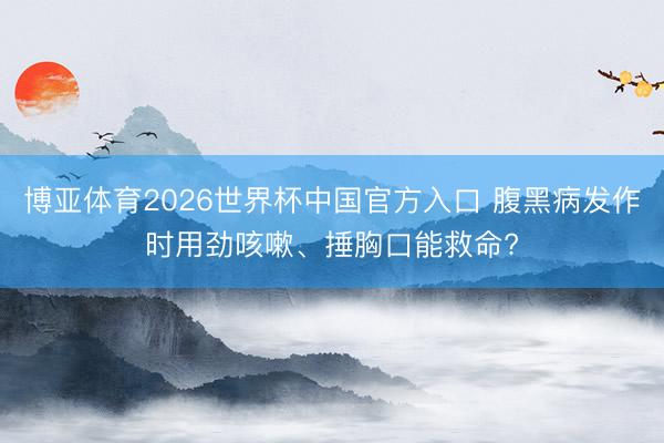 博亚体育2026世界杯中国官方入口 腹黑病发作时用劲咳嗽、捶胸口能救命?