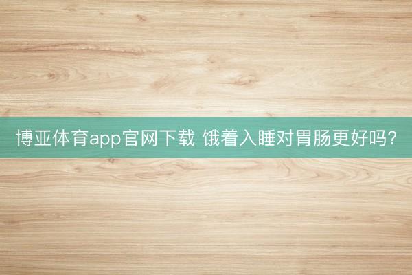 博亚体育app官网下载 饿着入睡对胃肠更好吗?